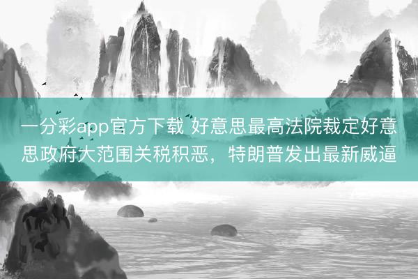 一分彩app官方下载 好意思最高法院裁定好意思政府大范围关税积恶，特朗普发出最新威逼
