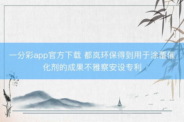 一分彩app官方下载 都岚环保得到用于涂覆催化剂的成果不雅察安设专利