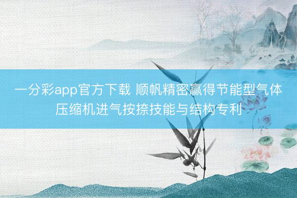 一分彩app官方下载 顺帆精密赢得节能型气体压缩机进气按捺技能与结构专利