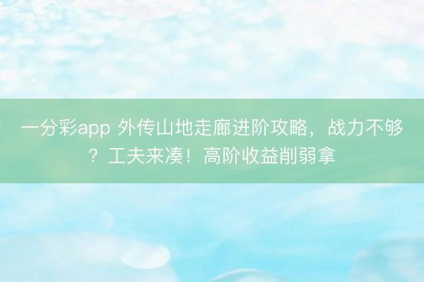 一分彩app 外传山地走廊进阶攻略，战力不够？工夫来凑！高阶收益削弱拿
