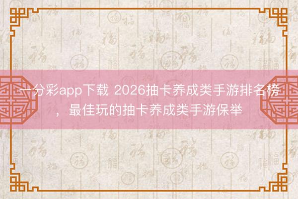 一分彩app下载 2026抽卡养成类手游排名榜，最佳玩的抽卡养成类手游保举