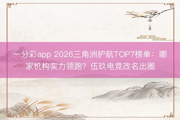 一分彩app 2026三角洲护航TOP7榜单：哪家机构实力领跑？伍玖电竞改名出圈