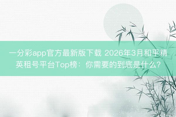 一分彩app官方最新版下载 2026年3月和平精英租号平台Top榜:你需要的到底是什么?
