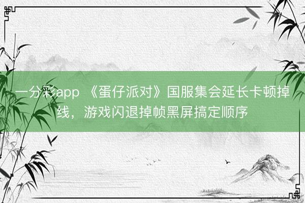 一分彩app 《蛋仔派对》国服集会延长卡顿掉线,游戏闪退掉帧黑屏搞定顺序