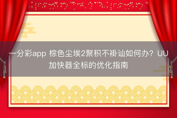 一分彩app 棕色尘埃2聚积不褂讪如何办？UU加快器全标的优化指南