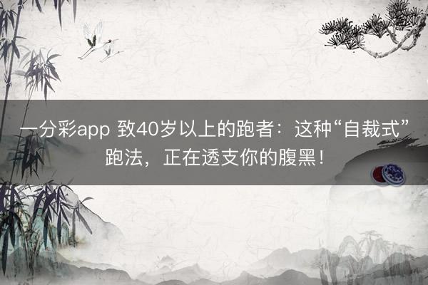 一分彩app 致40岁以上的跑者:这种“自裁式”跑法,正在透支你的腹黑!