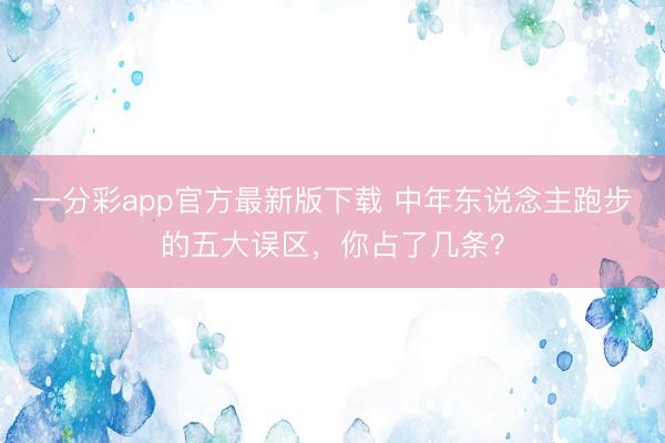 一分彩app官方最新版下载 中年东说念主跑步的五大误区,你占了几条?