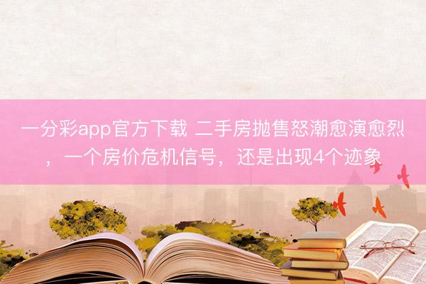 一分彩app官方下载 二手房抛售怒潮愈演愈烈,一个房价危机信号,还是出现4个迹象