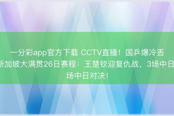 一分彩app官方下载 CCTV直播!国乒爆冷丢冠!新加坡大满贯26日赛程:王楚钦迎复仇战,3场中日对决!