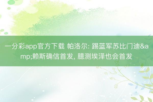 一分彩app官方下载 帕洛尔: 踢蓝军苏比门迪&赖斯确信首发, 臆测埃泽也会首发