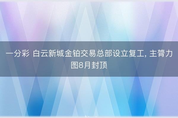 一分彩 白云新城金铂交易总部设立复工， 主膂力图8月封顶