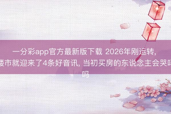 一分彩app官方最新版下载 2026年刚运转， 楼市就迎来了4条好音讯， 当初买房的东说念主会哭吗