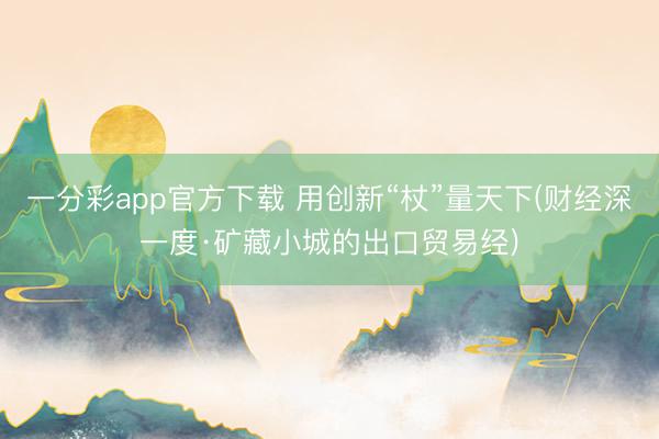 一分彩app官方下载 用创新“杖”量天下(财经深一度·矿藏小城的出口贸易经)