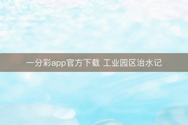 一分彩app官方下载 工业园区治水记