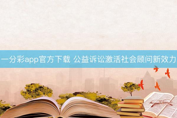 一分彩app官方下载 公益诉讼激活社会顾问新效力