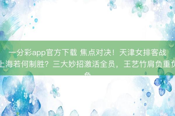 一分彩app官方下载 焦点对决！天津女排客战上海若何制胜？三大妙招激活全员，王艺竹肩负重负