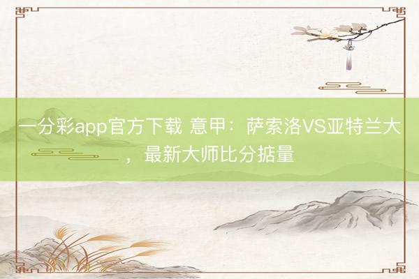 一分彩app官方下载 意甲：萨索洛VS亚特兰大，最新大师比分掂量