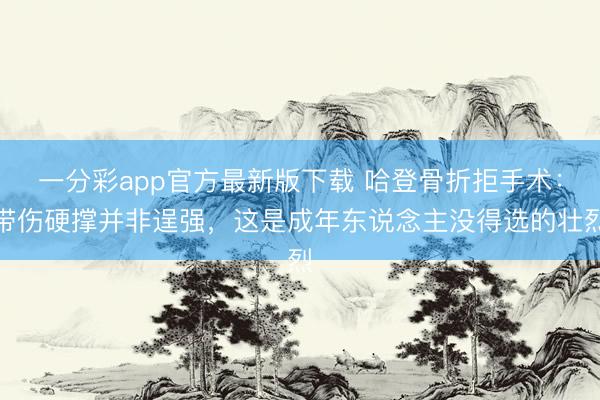 一分彩app官方最新版下载 哈登骨折拒手术:带伤硬撑并非逞强,这是成年东说念主没得选的壮烈