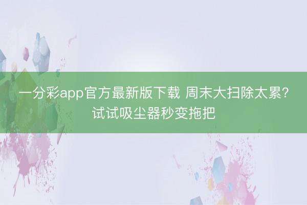 一分彩app官方最新版下载 周末大扫除太累?试试吸尘器秒变拖把