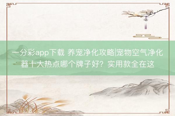 一分彩app下载 养宠净化攻略|宠物空气净化器十大热点哪个牌子好?实用款全在这