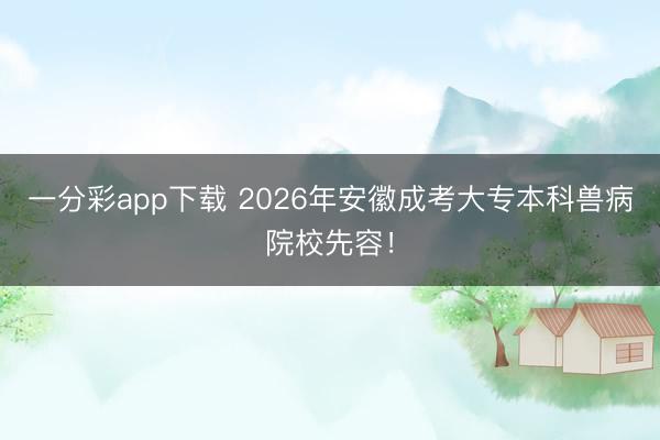 一分彩app下载 2026年安徽成考大专本科兽病院校先容!