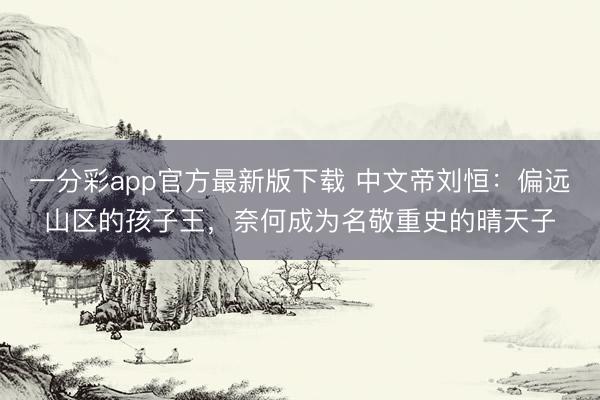 一分彩app官方最新版下载 中文帝刘恒：偏远山区的孩子王，奈何成为名敬重史的晴天子