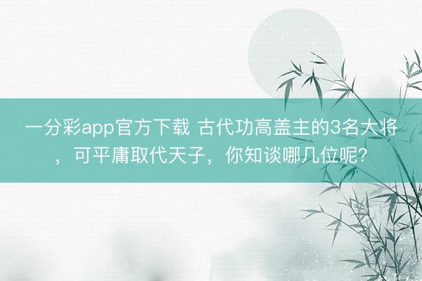 一分彩app官方下载 古代功高盖主的3名大将，可平庸取代天子，你知谈哪几位呢？