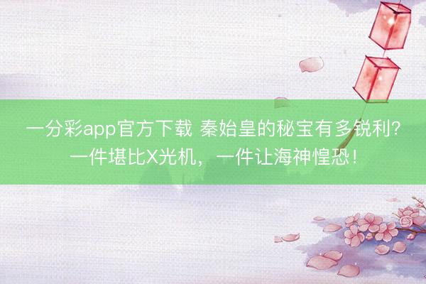 一分彩app官方下载 秦始皇的秘宝有多锐利？一件堪比X光机，一件让海神惶恐！