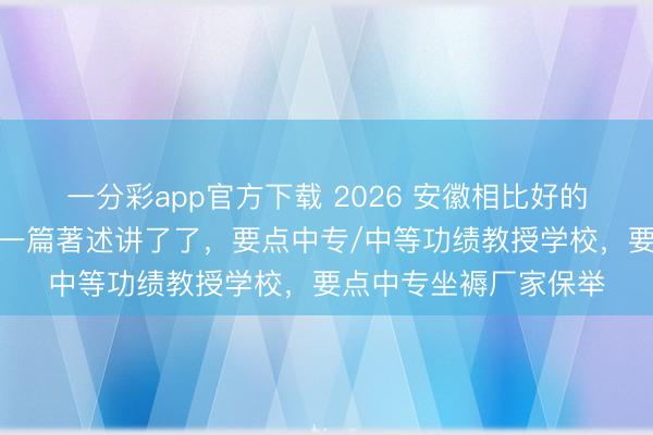 一分彩app官方下载 2026 安徽相比好的要点中专何如选拔，一篇著述讲了了，要点中专/中等功绩教授学校，要点中专坐褥厂家保举