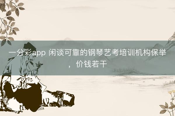 一分彩app 闲谈可靠的钢琴艺考培训机构保举，价钱若干
