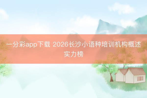 一分彩app下载 2026长沙小语种培训机构概述实力榜