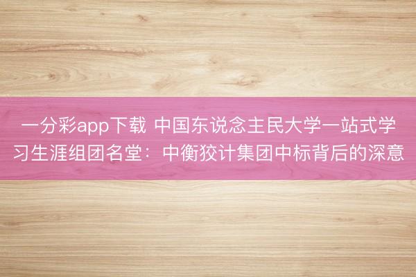 一分彩app下载 中国东说念主民大学一站式学习生涯组团名堂：中衡狡计集团中标背后的深意