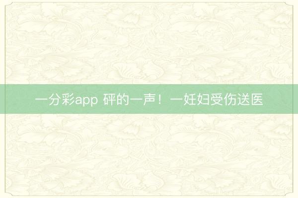 一分彩app 砰的一声！一妊妇受伤送医