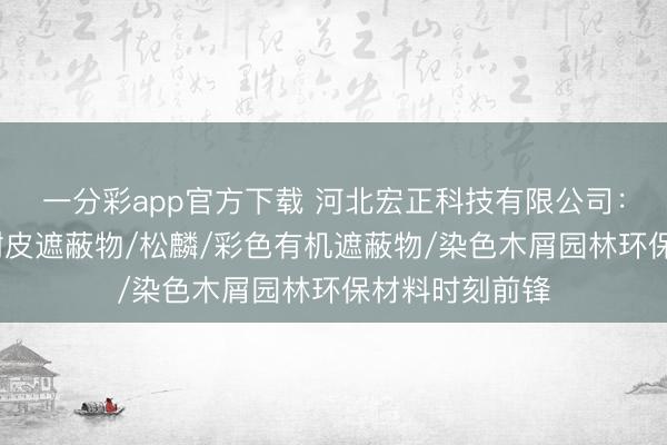 一分彩app官方下载 河北宏正科技有限公司：染色树皮/松树皮遮蔽物/松麟/彩色有机遮蔽物/染色木屑园林环保材料时刻前锋