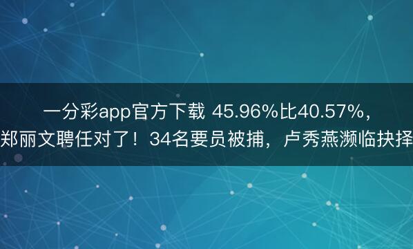 一分彩app官方下载 45.96%比40.57%，郑丽文聘任对了！34名要员被捕，卢秀燕濒临抉择