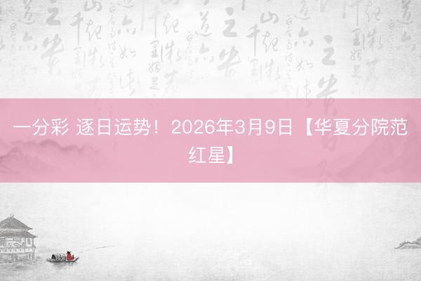 一分彩 逐日运势！2026年3月9日【华夏分院范红星】