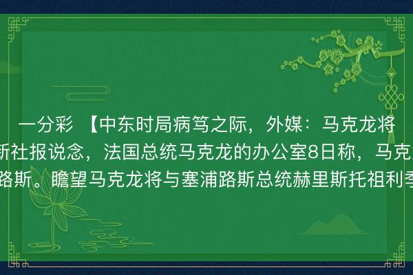 一分彩 【中东时局病笃之际，外媒：马克龙将探望塞浦路斯】据法新社报说念，法国总统马克龙的办公室8日称，马克龙将于9日探望塞浦路斯。瞻望马克龙将与塞浦路斯总统赫里斯托祖利季斯、希腊总理米佐塔基斯会晤，以示“妥洽”，并详备发扬“加强塞浦路斯左近及东地中海地区安全”的要领。