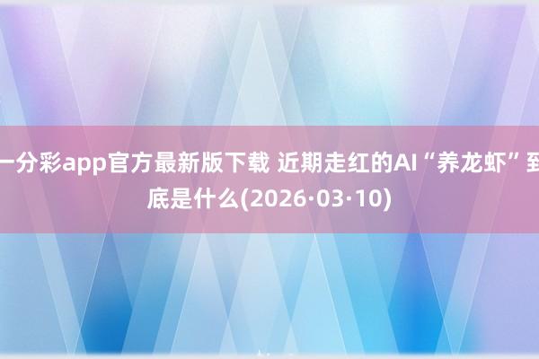 一分彩app官方最新版下载 近期走红的AI“养龙虾”到底是什么(2026·03·10)