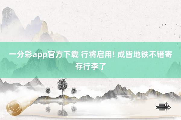 一分彩app官方下载 行将启用! 成皆地铁不错寄存行李了
