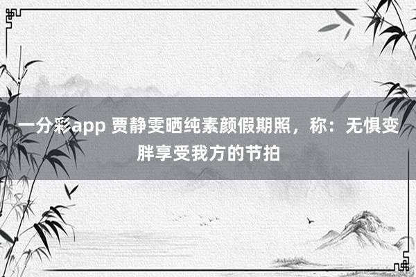 一分彩app 贾静雯晒纯素颜假期照，称：无惧变胖享受我方的节拍