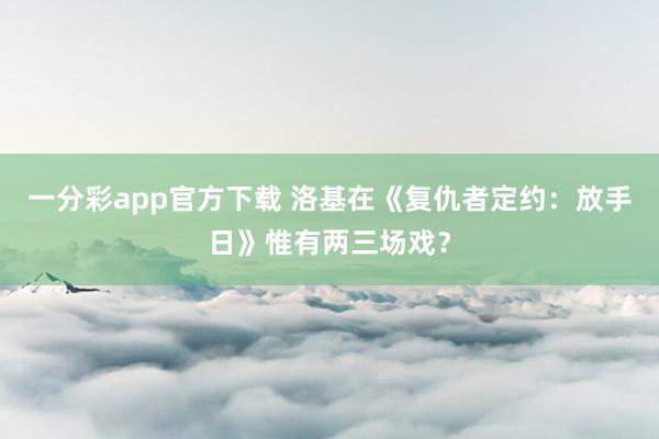 一分彩app官方下载 洛基在《复仇者定约：放手日》惟有两三场戏？