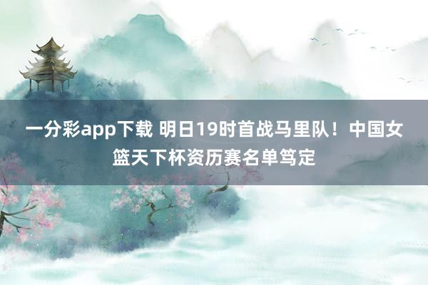一分彩app下载 明日19时首战马里队！中国女篮天下杯资历赛名单笃定