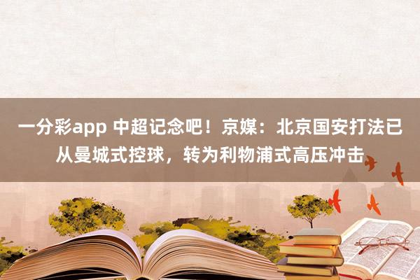 一分彩app 中超记念吧！京媒：北京国安打法已从曼城式控球，转为利物浦式高压冲击