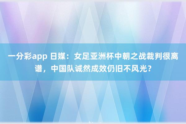 一分彩app 日媒：女足亚洲杯中朝之战裁判很离谱，中国队诚然成效仍旧不风光？