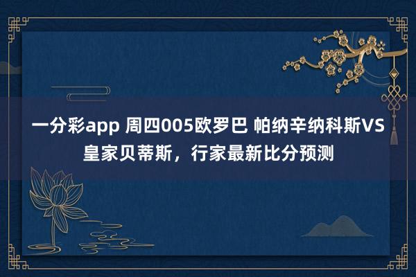 一分彩app 周四005欧罗巴 帕纳辛纳科斯VS皇家贝蒂斯，行家最新比分预测