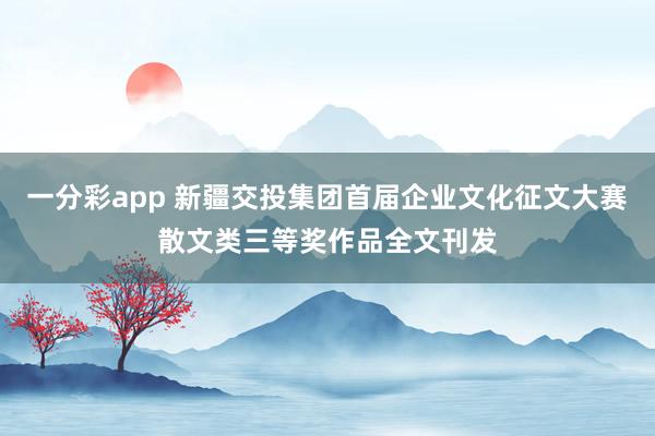 一分彩app 新疆交投集团首届企业文化征文大赛散文类三等奖作品全文刊发