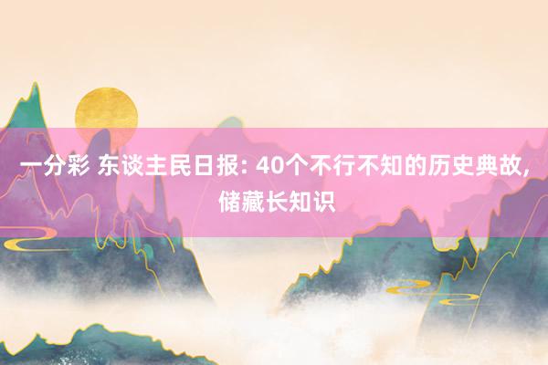 一分彩 东谈主民日报: 40个不行不知的历史典故， 储藏长知识
