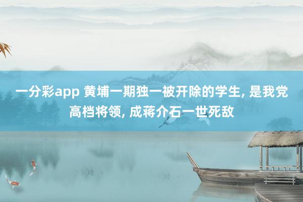 一分彩app 黄埔一期独一被开除的学生， 是我党高档将领， 成蒋介石一世死敌