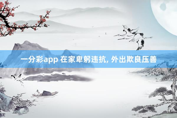 一分彩app 在家卑躬违抗， 外出欺良压善