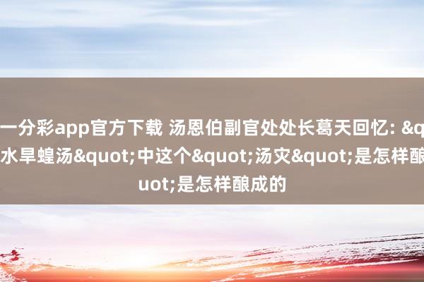 一分彩app官方下载 汤恩伯副官处处长葛天回忆: "水旱蝗汤"中这个"汤灾"是怎样酿成的